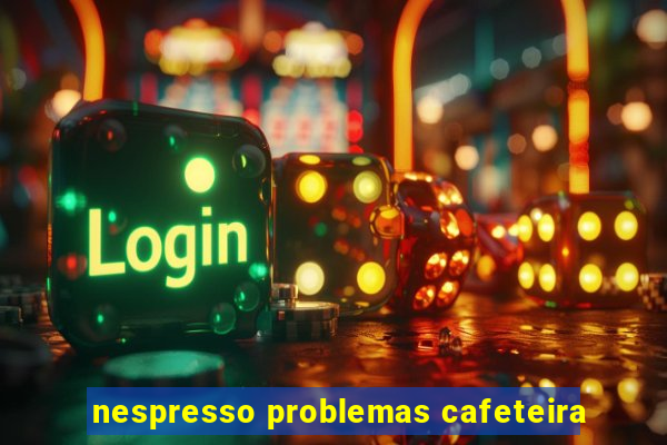 nespresso problemas cafeteira